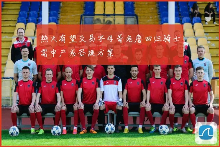 热火有望交易字母哥老詹回归骑士需中产或签换方案